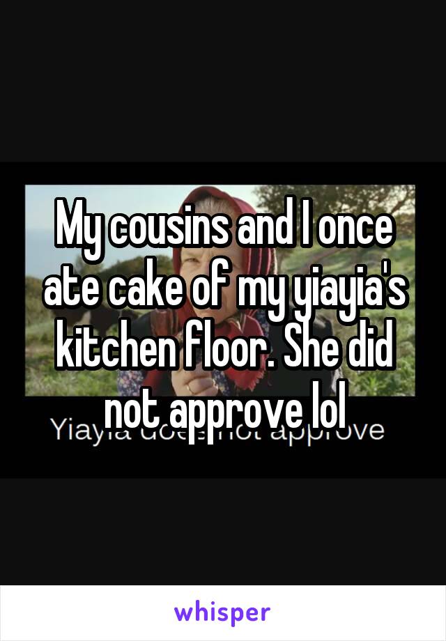 My cousins and I once ate cake of my yiayia's kitchen floor. She did not approve lol