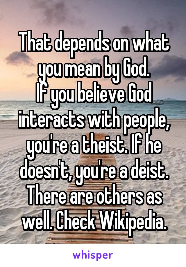 That depends on what you mean by God.
If you believe God interacts with people, you're a theist. If he doesn't, you're a deist. There are others as well. Check Wikipedia.