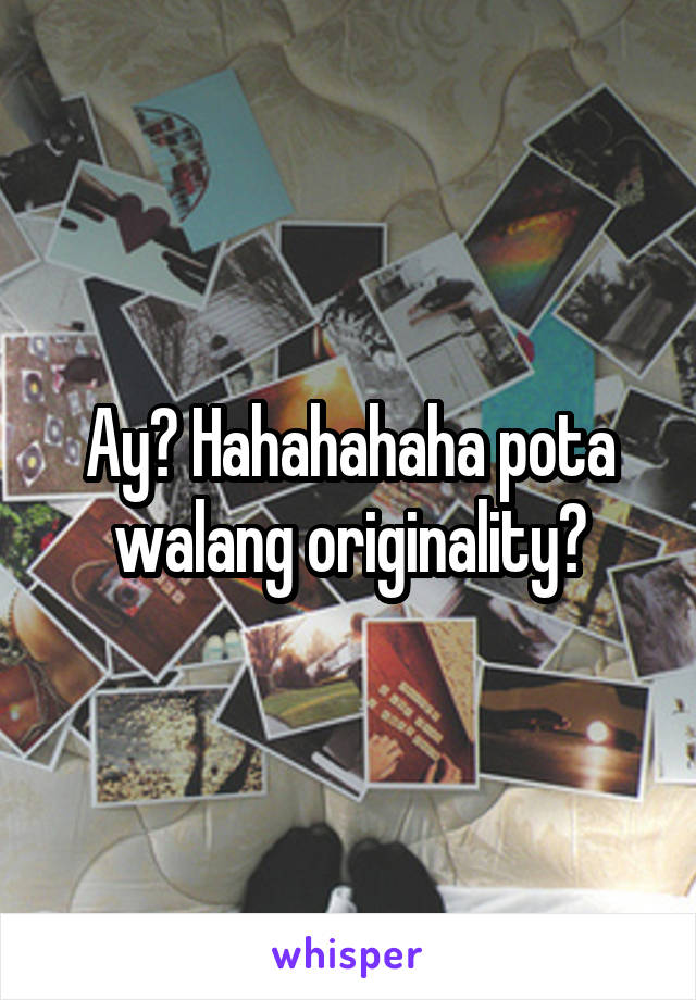 Ay? Hahahahaha pota walang originality?