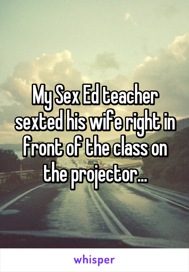 My Sex Ed teacher sexted his wife right in front of the class on the projector...