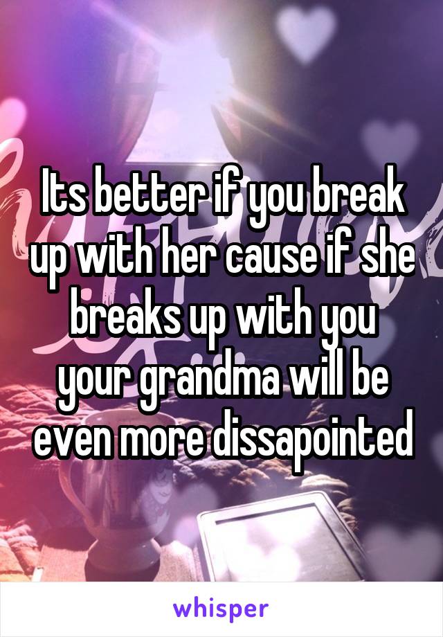 Its better if you break up with her cause if she breaks up with you your grandma will be even more dissapointed