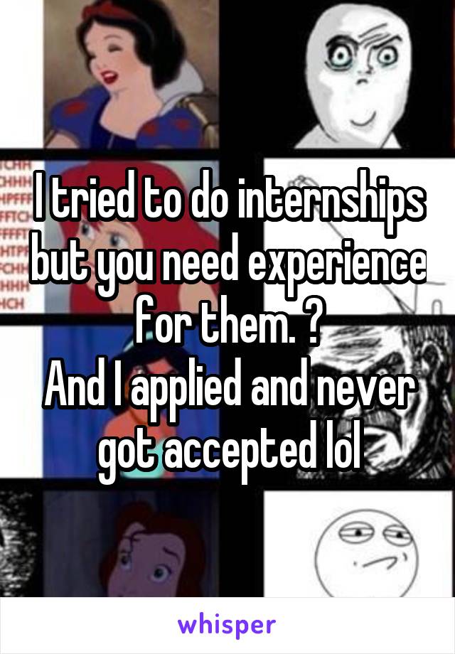 I tried to do internships but you need experience for them. 😐
And I applied and never got accepted lol
