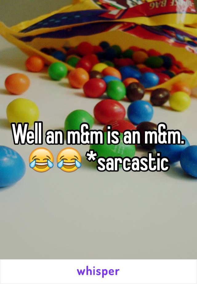 Well an m&m is an m&m.
😂😂 *sarcastic