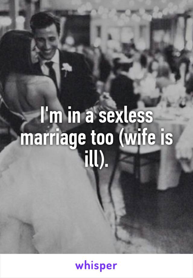 I'm in a sexless marriage too (wife is ill).