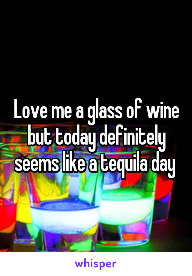 Love me a glass of wine but today definitely seems like a tequila day 