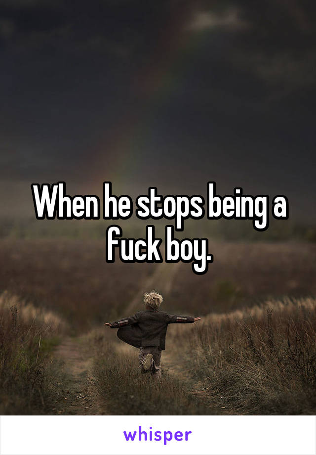 When he stops being a fuck boy.