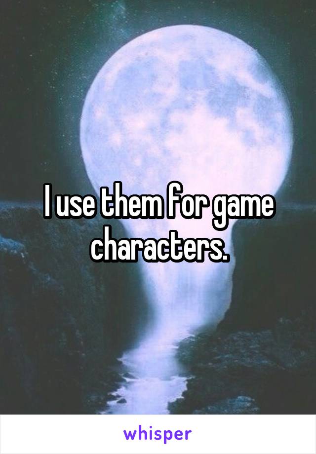 I use them for game characters.