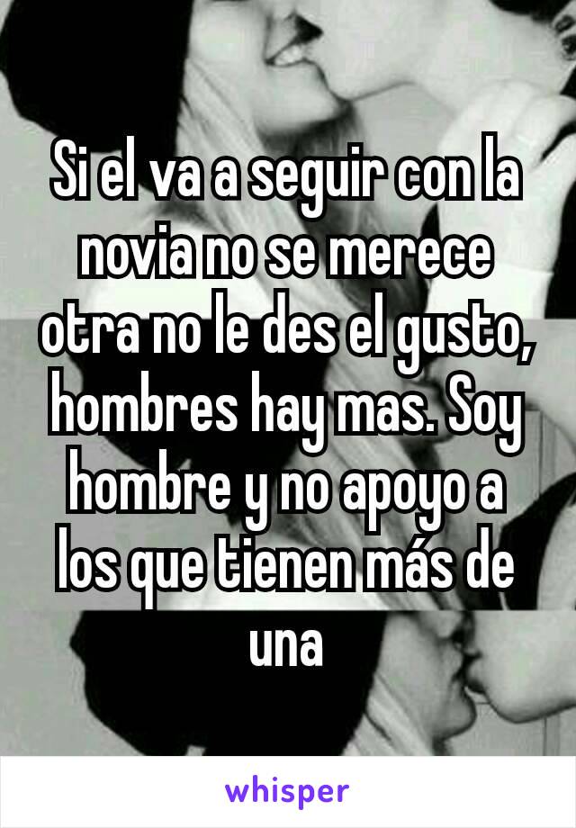 Si el va a seguir con la novia no se merece otra no le des el gusto, hombres hay mas. Soy hombre y no apoyo a los que tienen más de una