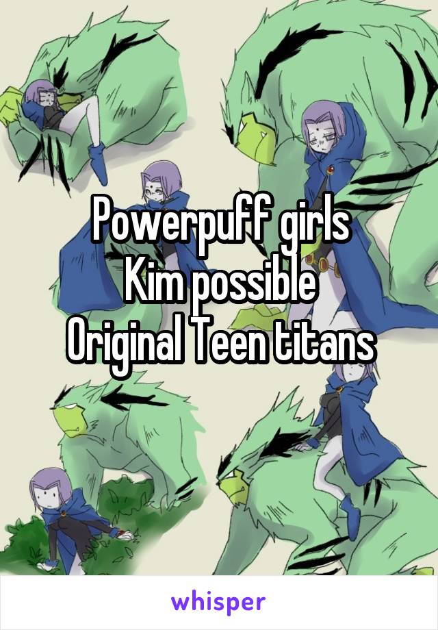 Powerpuff girls
Kim possible
Original Teen titans
