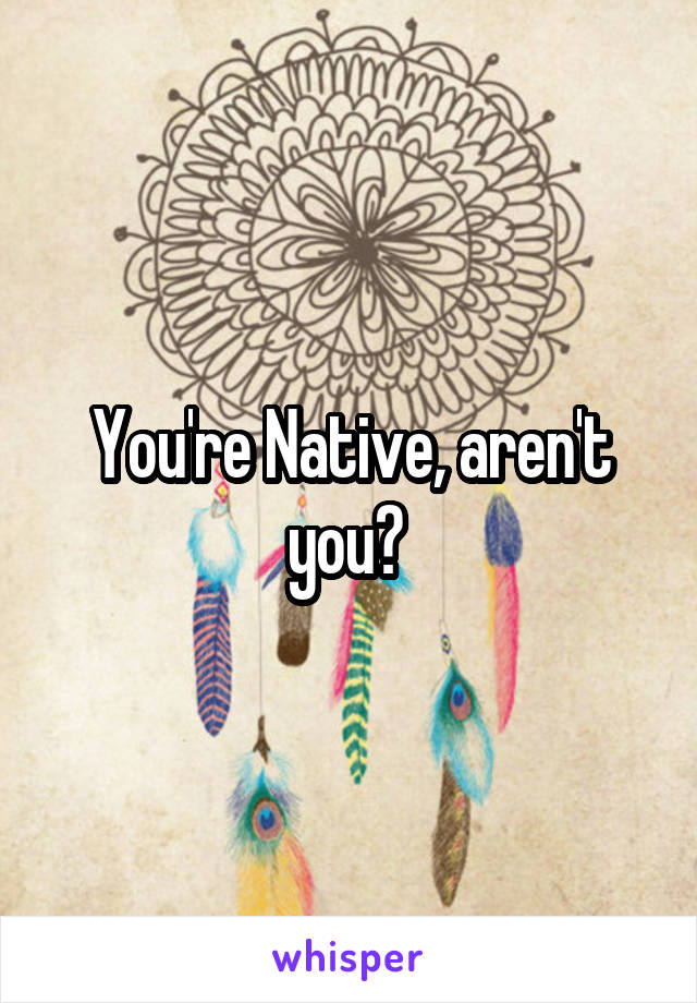 You're Native, aren't you? 