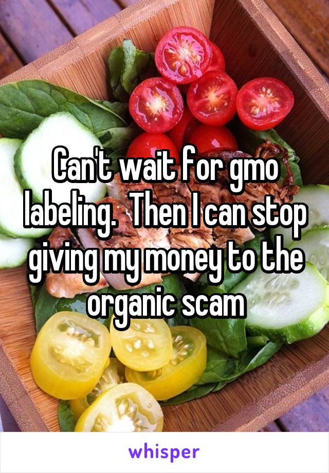 Can't wait for gmo labeling.  Then I can stop giving my money to the organic scam