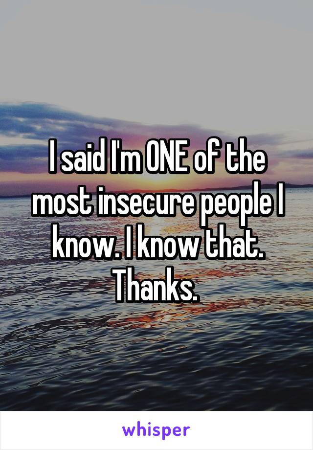 I said I'm ONE of the most insecure people I know. I know that. Thanks. 