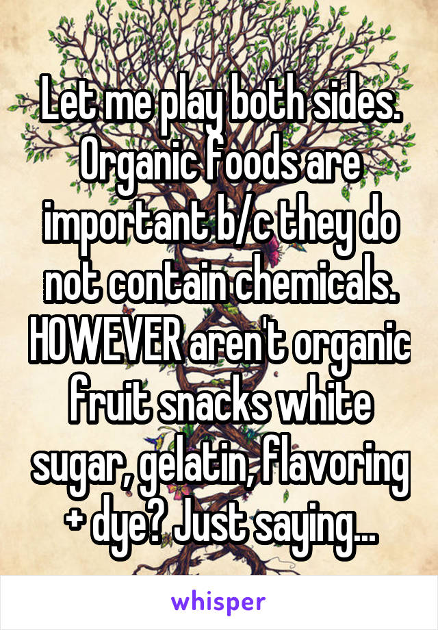 Let me play both sides. Organic foods are important b/c they do not contain chemicals. HOWEVER aren't organic fruit snacks white sugar, gelatin, flavoring + dye? Just saying...