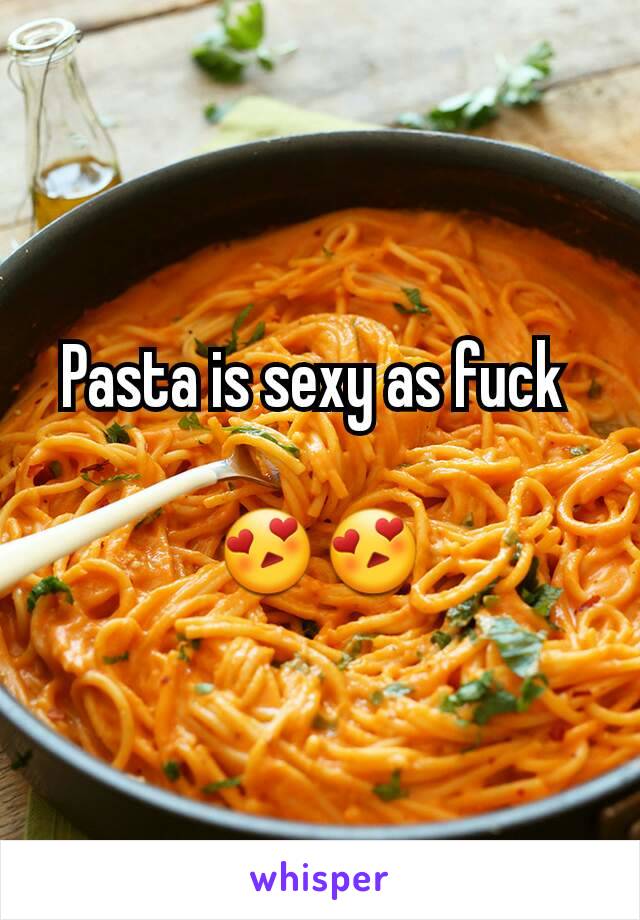 Pasta is sexy as fuck 

😍😍