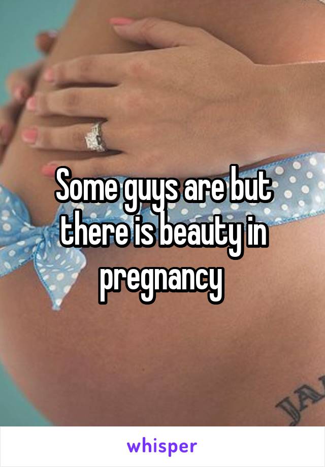 Some guys are but there is beauty in pregnancy 