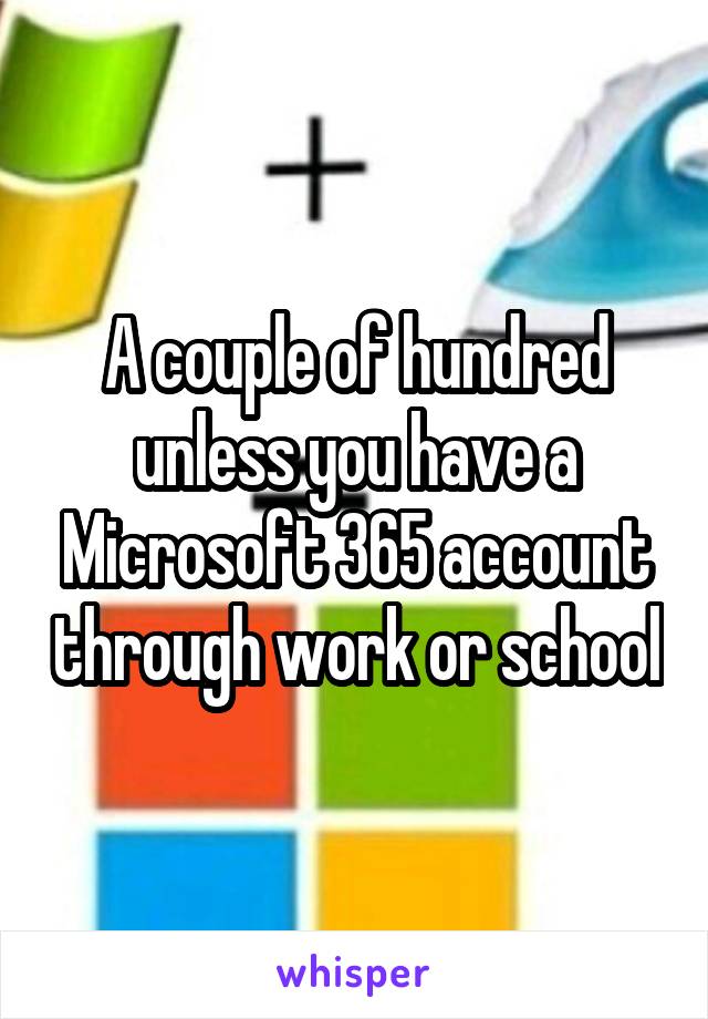 A couple of hundred unless you have a Microsoft 365 account through work or school