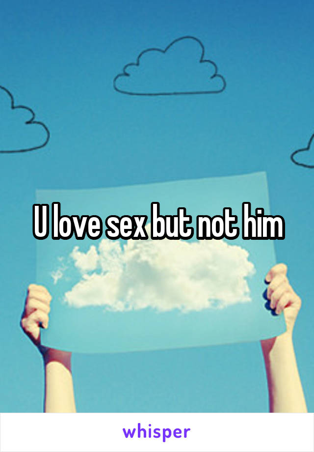 U love sex but not him