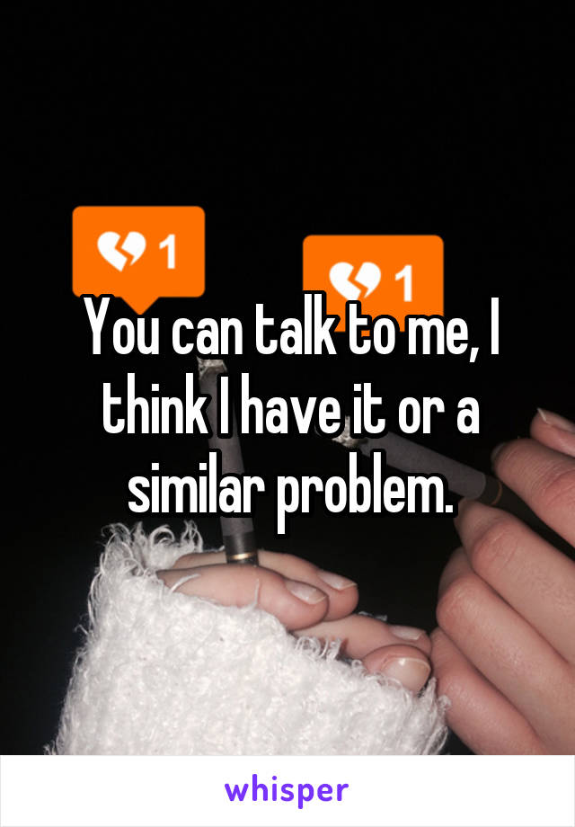 You can talk to me, I think I have it or a similar problem.