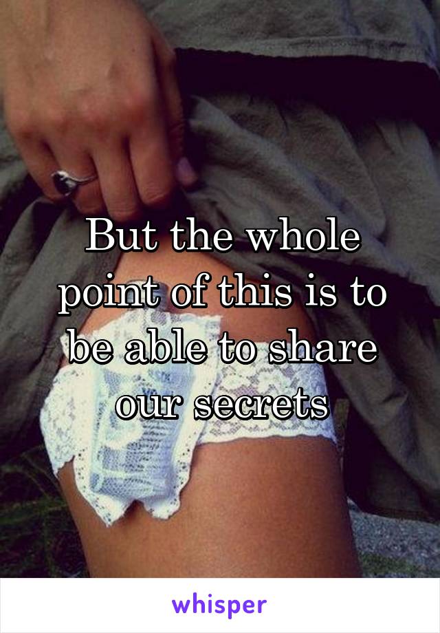 But the whole point of this is to be able to share our secrets