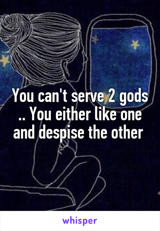 You can't serve 2 gods .. You either like one and despise the other 