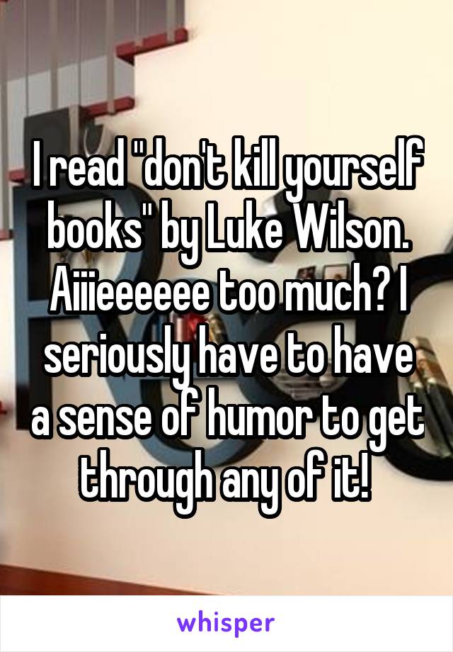 I read "don't kill yourself books" by Luke Wilson. Aiiieeeeee too much? I seriously have to have a sense of humor to get through any of it! 