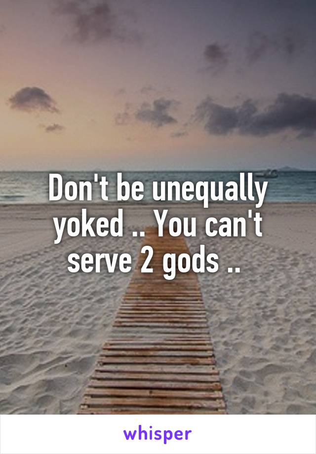Don't be unequally yoked .. You can't serve 2 gods .. 