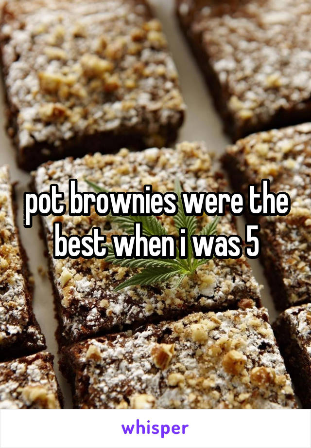 pot brownies were the best when i was 5