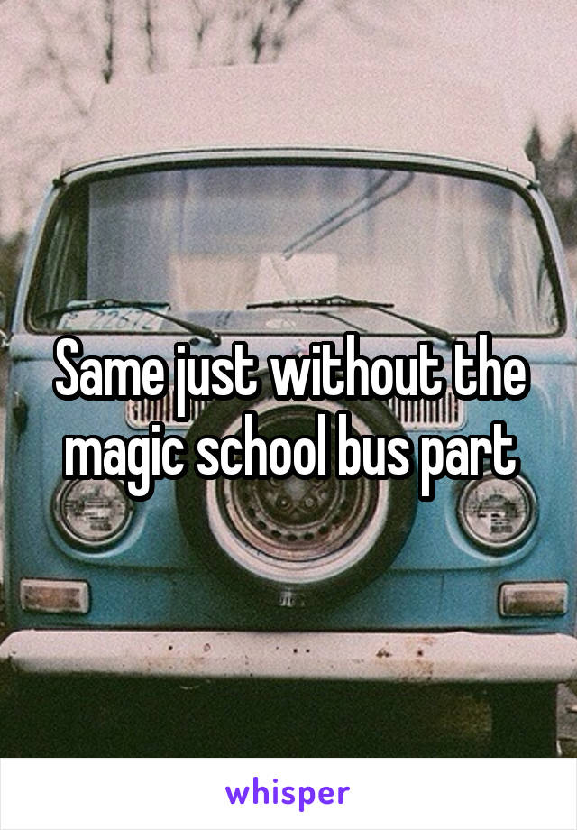 Same just without the magic school bus part