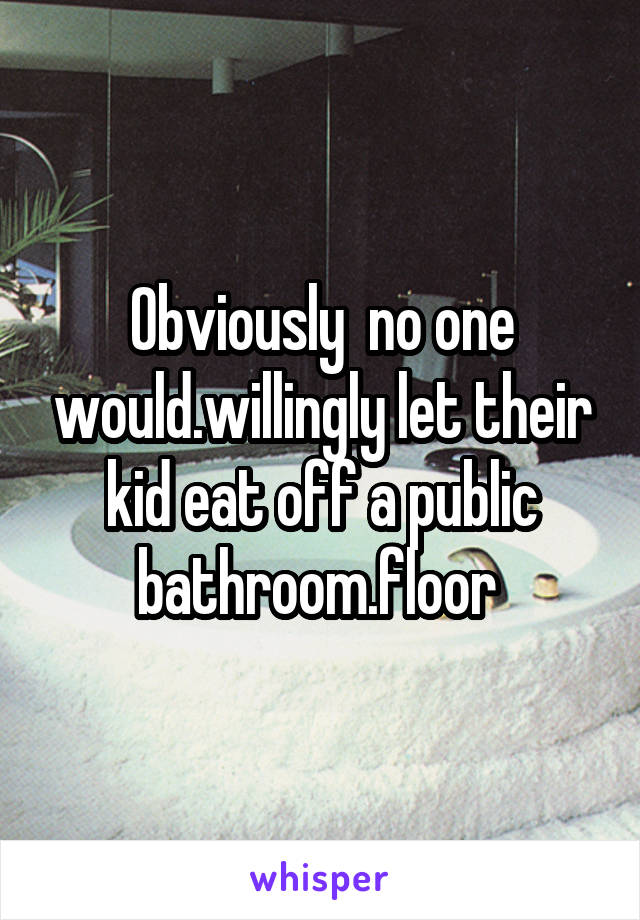 Obviously  no one would.willingly let their kid eat off a public bathroom.floor 