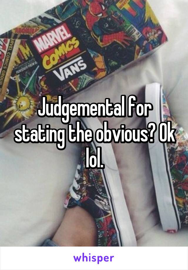 Judgemental for stating the obvious? Ok lol.