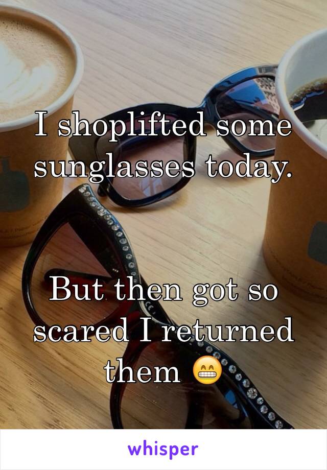 I shoplifted some sunglasses today. 


But then got so scared I returned them 😁