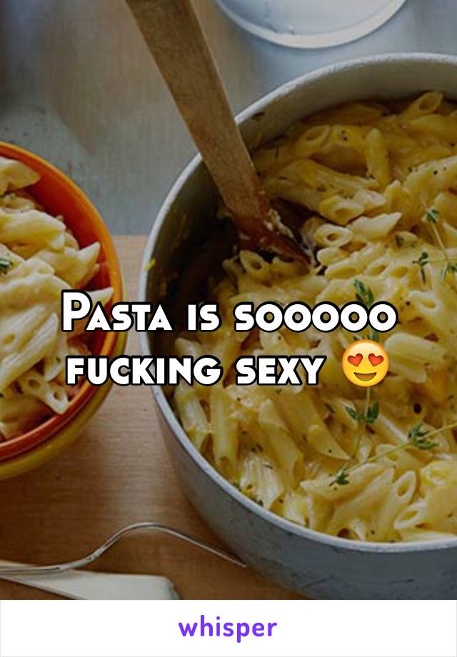 Pasta is sooooo fucking sexy 😍
