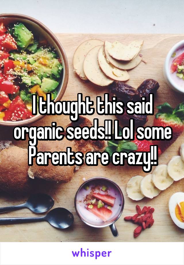 I thought this said organic seeds!! Lol some
Parents are crazy!!