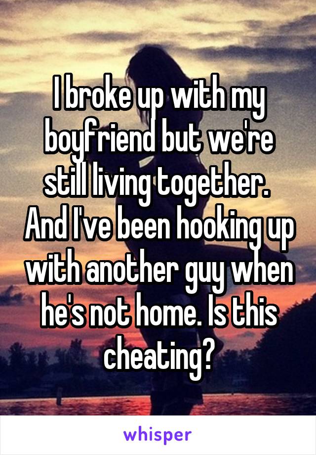 I broke up with my boyfriend but we're still living together.  And I've been hooking up with another guy when he's not home. Is this cheating?