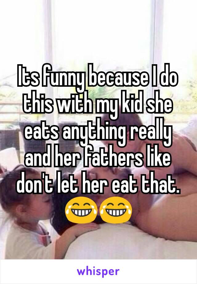 Its funny because I do this with my kid she eats anything really and her fathers like don't let her eat that. 😂😂