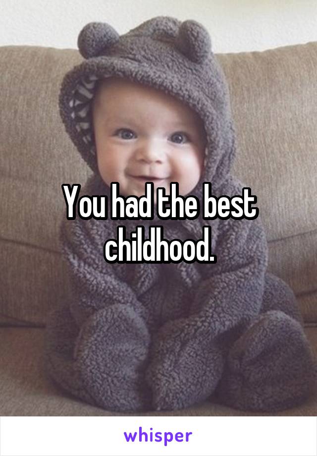 You had the best childhood.