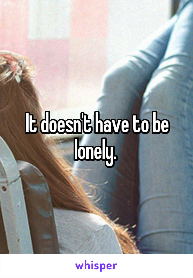 It doesn't have to be lonely. 