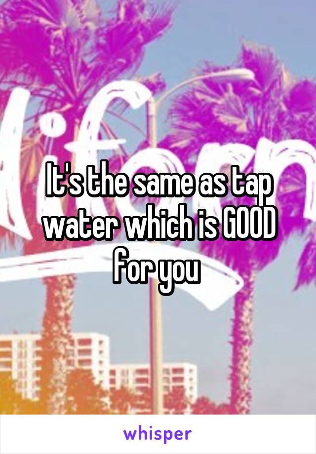 It's the same as tap water which is GOOD for you 