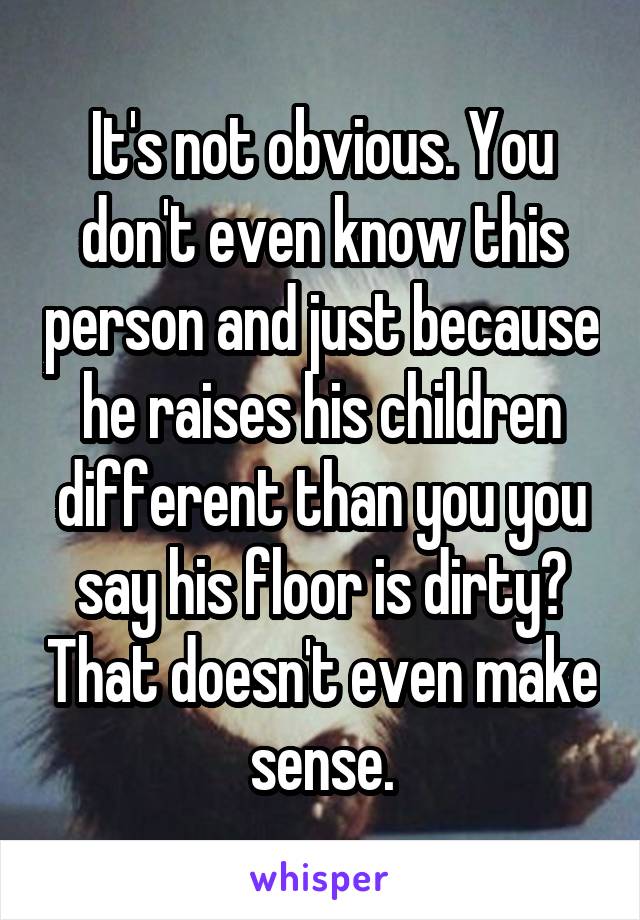 It's not obvious. You don't even know this person and just because he raises his children different than you you say his floor is dirty? That doesn't even make sense.