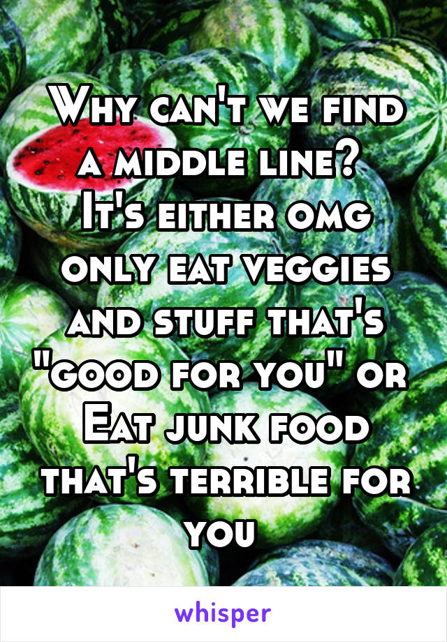 Why can't we find a middle line? 
It's either omg only eat veggies and stuff that's "good for you" or 
Eat junk food that's terrible for you 