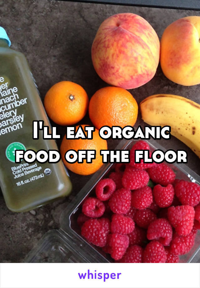 I'll eat organic food off the floor