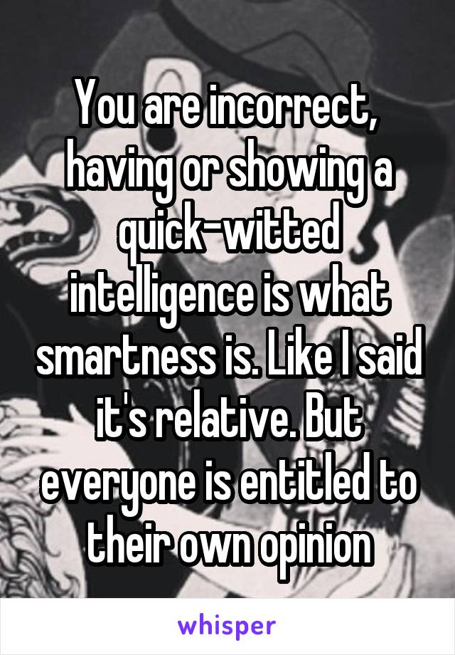You are incorrect,  having or showing a quick-witted intelligence is what smartness is. Like I said it's relative. But everyone is entitled to their own opinion