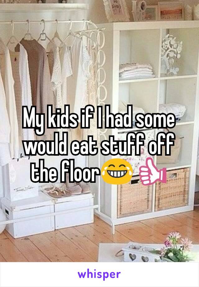 My kids if I had some would eat stuff off the floor😂👍