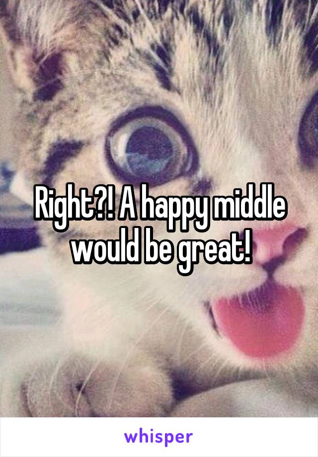 Right?! A happy middle would be great!