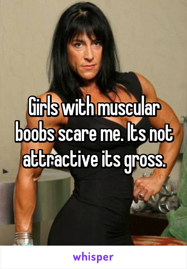 Girls with muscular boobs scare me. Its not attractive its gross.