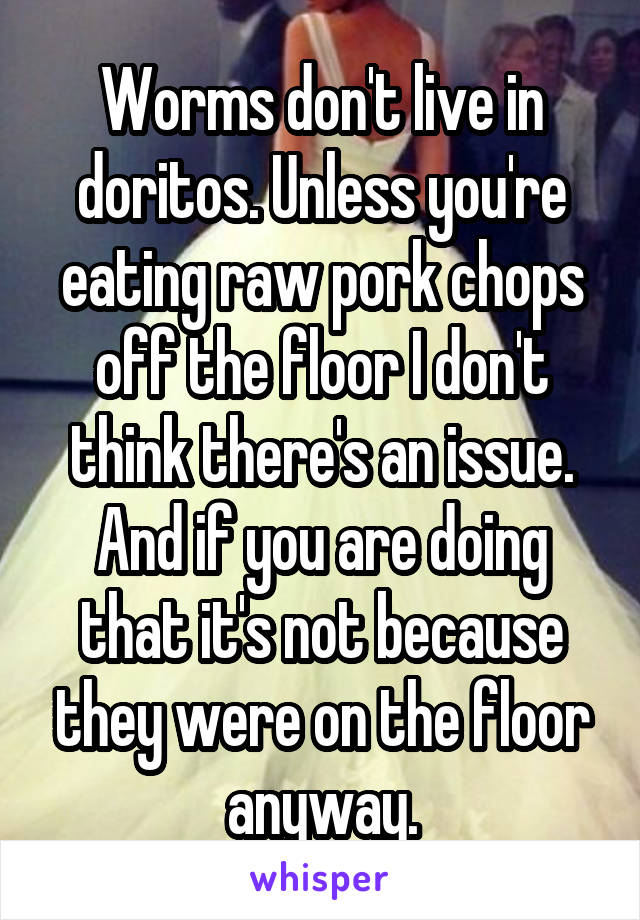 Worms don't live in doritos. Unless you're eating raw pork chops off the floor I don't think there's an issue. And if you are doing that it's not because they were on the floor anyway.