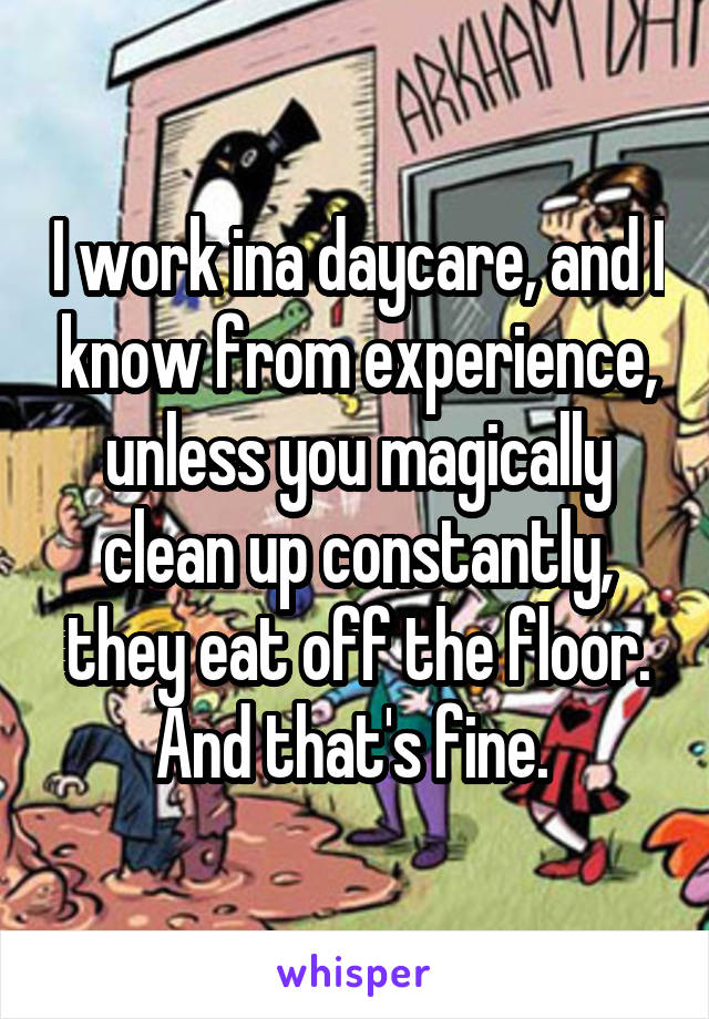 I work ina daycare, and I know from experience, unless you magically clean up constantly, they eat off the floor. And that's fine. 