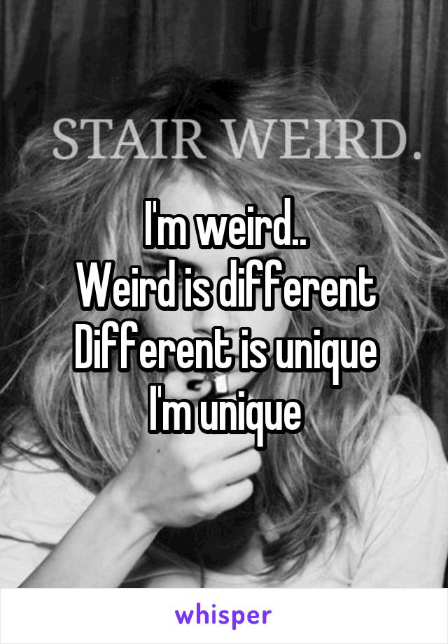 I'm weird..
Weird is different
Different is unique
I'm unique