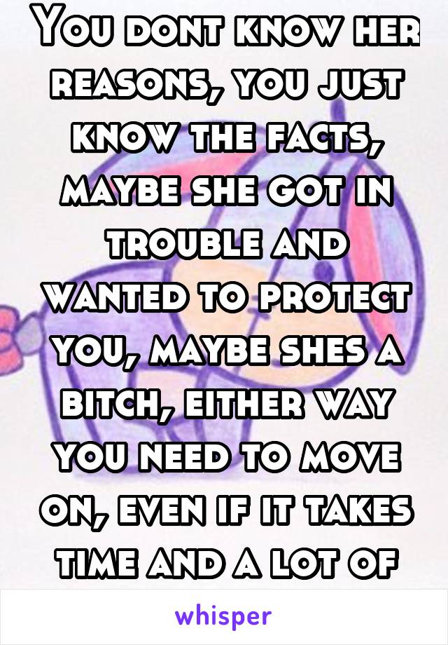 You dont know her reasons, you just know the facts, maybe she got in trouble and wanted to protect you, maybe shes a bitch, either way you need to move on, even if it takes time and a lot of griefing.