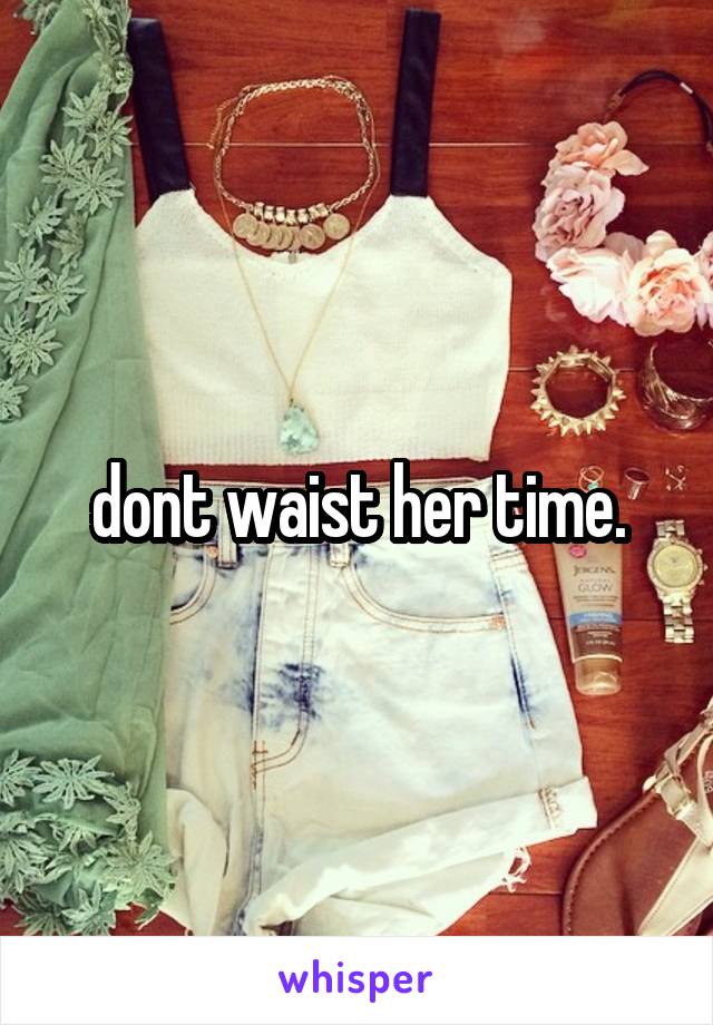 dont waist her time.